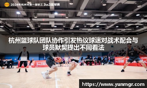 杭州篮球队团队协作引发热议球迷对战术配合与球员默契提出不同看法