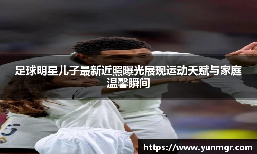 足球明星儿子最新近照曝光展现运动天赋与家庭温馨瞬间