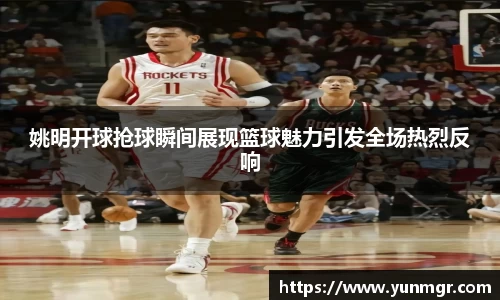 姚明开球抢球瞬间展现篮球魅力引发全场热烈反响