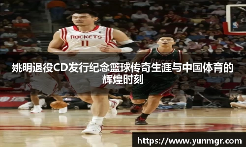 姚明退役CD发行纪念篮球传奇生涯与中国体育的辉煌时刻