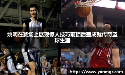 姚明在赛场上展现惊人技巧前顶后盖成就传奇篮球生涯