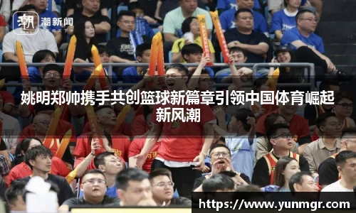 姚明郑帅携手共创篮球新篇章引领中国体育崛起新风潮