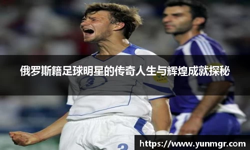 俄罗斯籍足球明星的传奇人生与辉煌成就探秘