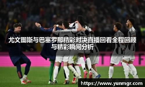 尤文图斯与巴塞罗那精彩对决直播回看全程回顾与精彩瞬间分析