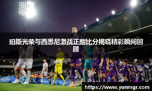 珀斯光荣与西悉尼激战正酣比分揭晓精彩瞬间回顾