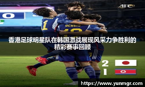 香港足球明星队在韩国激战展现风采力争胜利的精彩赛事回顾