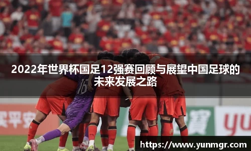 2022年世界杯国足12强赛回顾与展望中国足球的未来发展之路