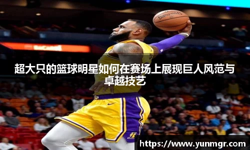 超大只的篮球明星如何在赛场上展现巨人风范与卓越技艺